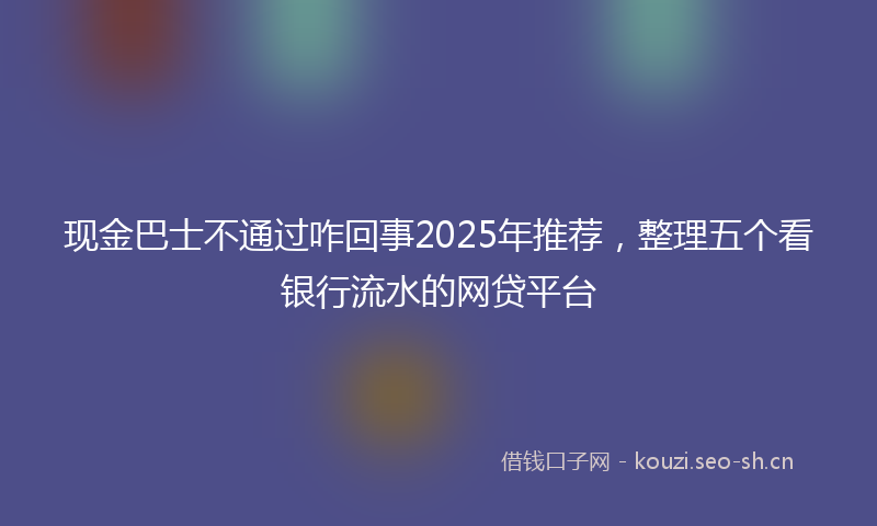 现金巴士不通过咋回事2025年推荐，整理五个看银行流水的网贷平台