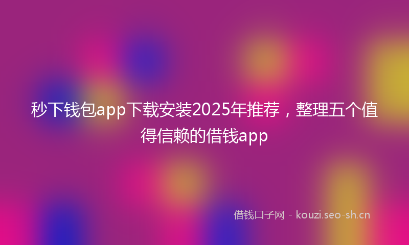 秒下钱包app下载安装2025年推荐，整理五个值得信赖的借钱app