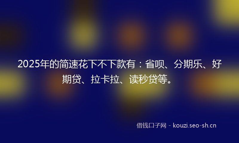2025年的简速花下不下款有：省呗、分期乐、好期贷、拉卡拉、读秒贷等。