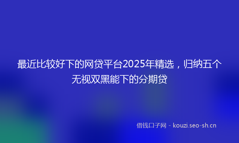 最近比较好下的网贷平台2025年精选，归纳五个无视双黑能下的分期贷