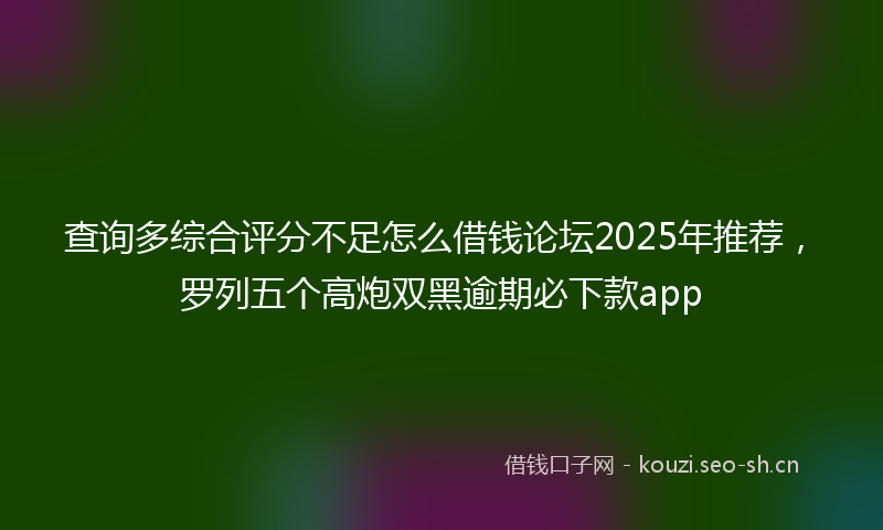 查询多综合评分不足怎么借钱论坛2025年推荐，罗列五个高炮双黑逾期必下款app