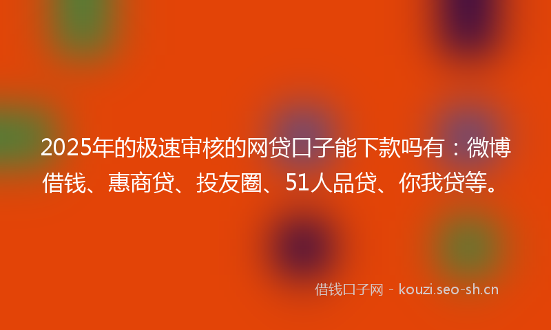 2025年的极速审核的网贷口子能下款吗有：微博借钱、惠商贷、投友圈、51人品贷、你我贷等。