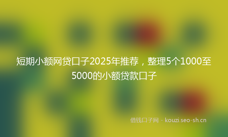 短期小额网贷口子2025年推荐，整理5个1000至5000的小额贷款口子