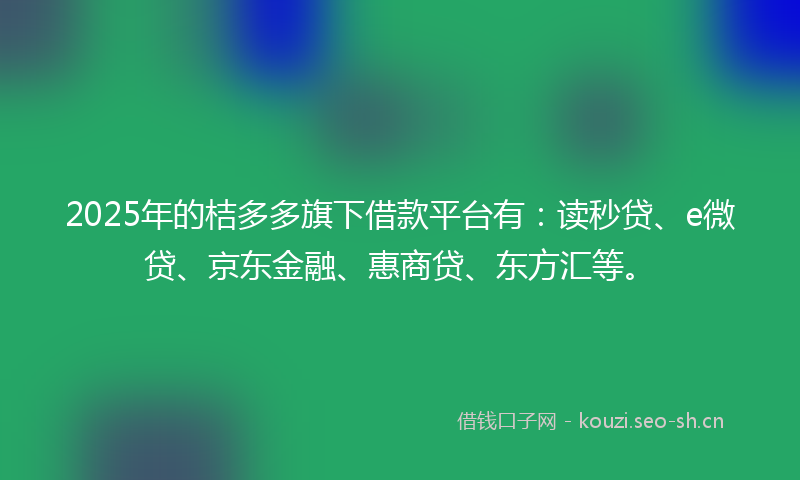2025年的桔多多旗下借款平台有：读秒贷、e微贷、京东金融、惠商贷、东方汇等。