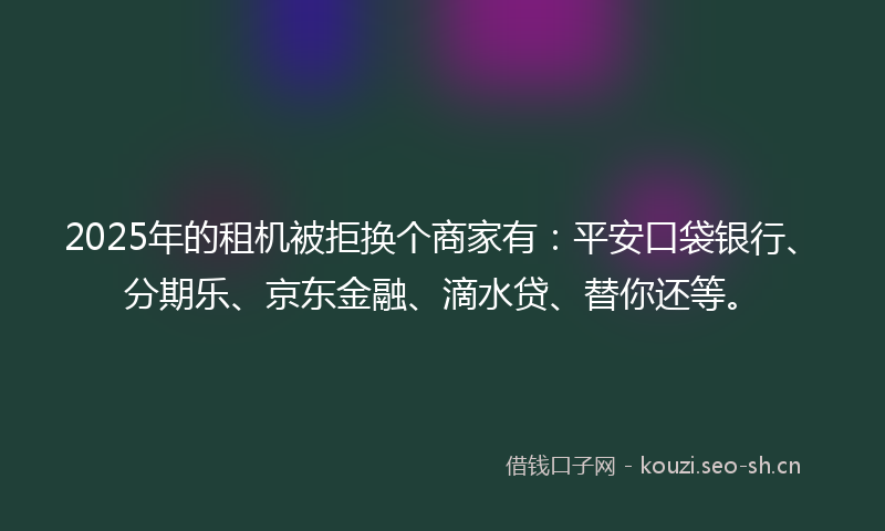 2025年的租机被拒换个商家有：平安口袋银行、分期乐、京东金融、滴水贷、替你还等。