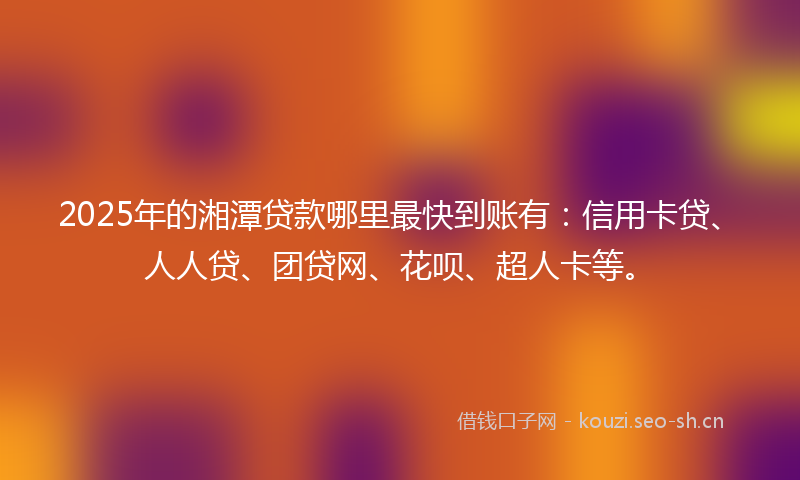 2025年的湘潭贷款哪里最快到账有：信用卡贷、人人贷、团贷网、花呗、超人卡等。