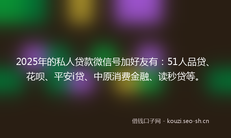 2025年的私人贷款微信号加好友有:51人品贷、花呗、平安i贷、中原消费金融、读秒贷等。
