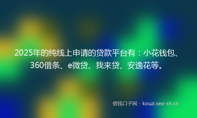 2025年的纯线上申请的贷款平台有：小花钱包、360借条、e微贷、我来贷、安逸花等。