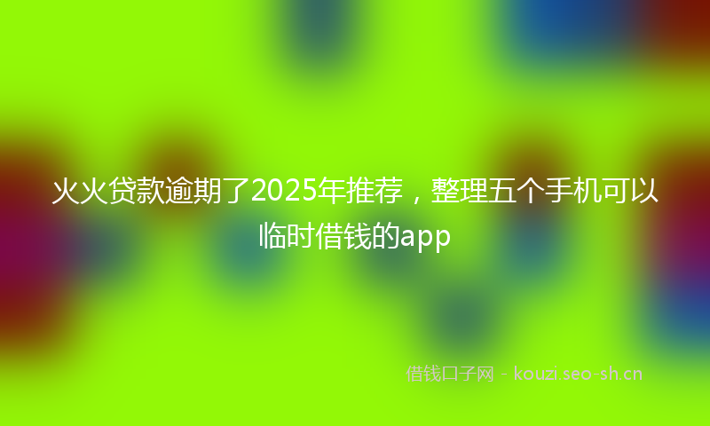 火火贷款逾期了2025年推荐，整理五个手机可以临时借钱的app