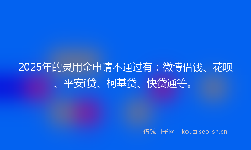 2025年的灵用金申请不通过有:微博借钱、花呗、平安i贷、柯基贷、快贷通等。