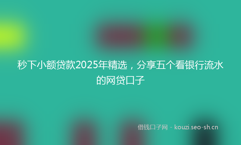 秒下小额贷款2025年精选，分享五个看银行流水的网贷口子