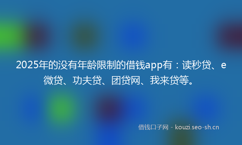 2025年的没有年龄限制的借钱app有:读秒贷、e微贷、功夫贷、团贷网、我来贷等。