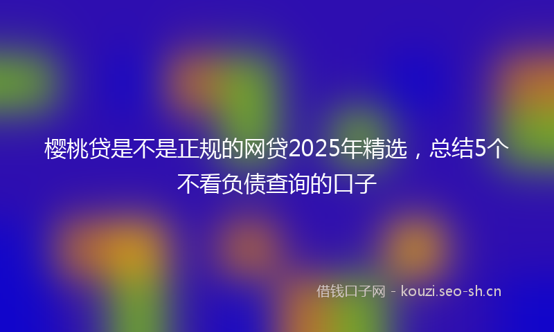 樱桃贷是不是正规的网贷2025年精选，总结5个不看负债查询的口子
