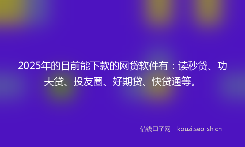 2025年的目前能下款的网贷软件有：读秒贷、功夫贷、投友圈、好期贷、快贷通等。