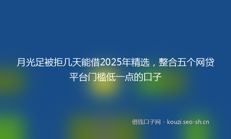 月光足被拒几天能借2025年精选，整合五个网贷平台门槛低一点的口子