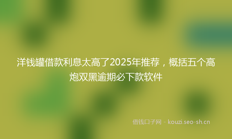 洋钱罐借款利息太高了2025年推荐，概括五个高炮双黑逾期必下款软件