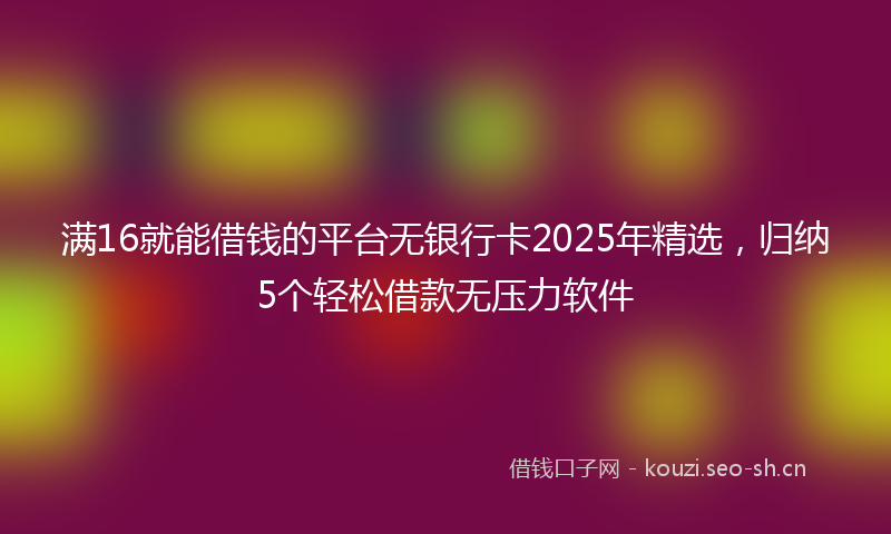 满16就能借钱的平台无银行卡2025年精选，归纳5个轻松借款无压力软件