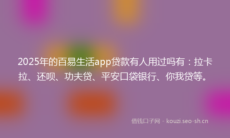 2025年的百易生活app贷款有人用过吗有:拉卡拉、还呗、功夫贷、平安口袋银行、你我贷等。