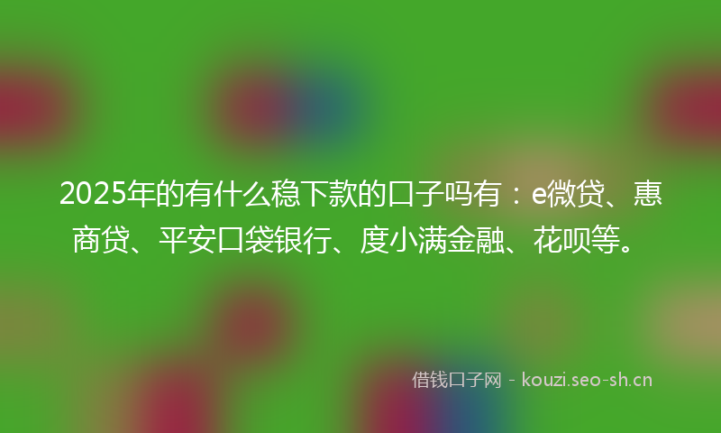 2025年的有什么稳下款的口子吗有：e微贷、惠商贷、平安口袋银行、度小满金融、花呗等。
