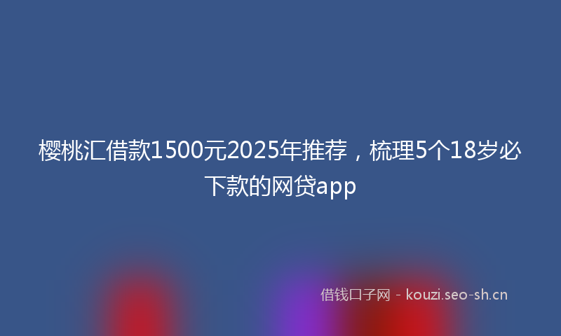 樱桃汇借款1500元2025年推荐，梳理5个18岁必下款的网贷app
