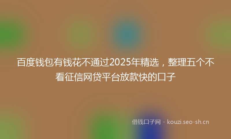 百度钱包有钱花不通过2025年精选，整理五个不看征信网贷平台放款快的口子