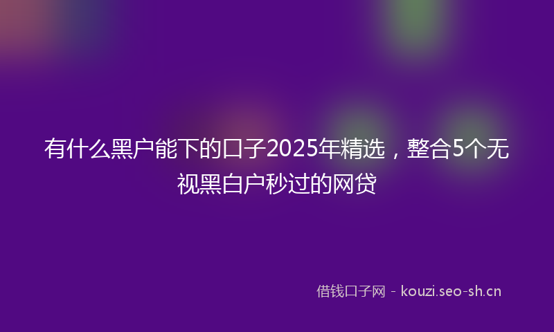 有什么黑户能下的口子2025年精选，整合5个无视黑白户秒过的网贷