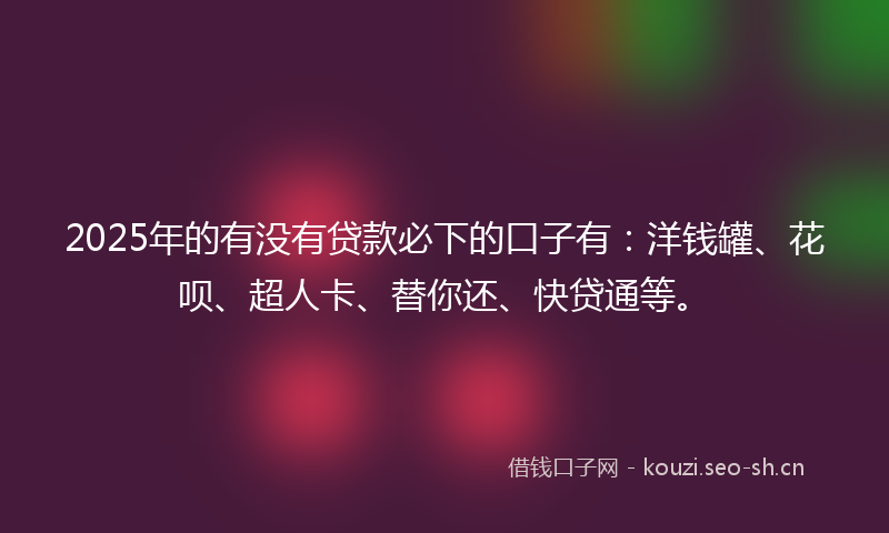 2025年的有没有贷款必下的口子有：洋钱罐、花呗、超人卡、替你还、快贷通等。