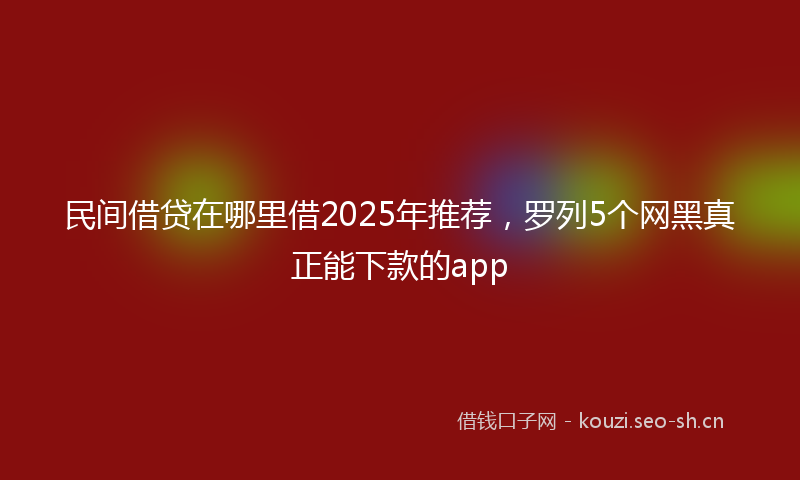 民间借贷在哪里借2025年推荐，罗列5个网黑真正能下款的app