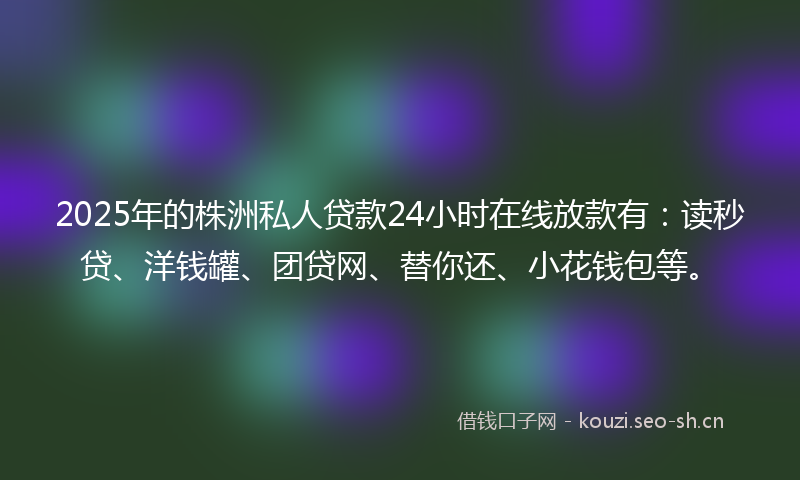 2025年的株洲私人贷款24小时在线放款有：读秒贷、洋钱罐、团贷网、替你还、小花钱包等。