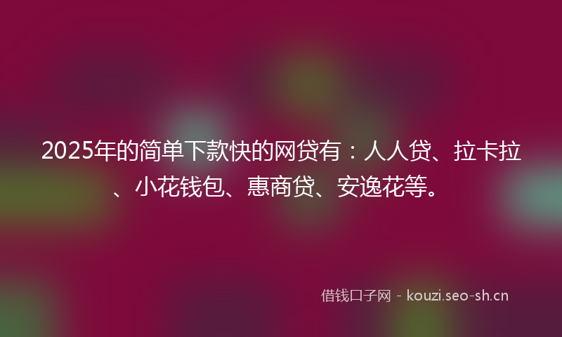 2025年的简单下款快的网贷有:人人贷、拉卡拉、小花钱包、惠商贷、安逸花等。