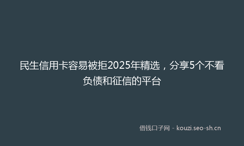 民生信用卡容易被拒2025年精选，分享5个不看负债和征信的平台