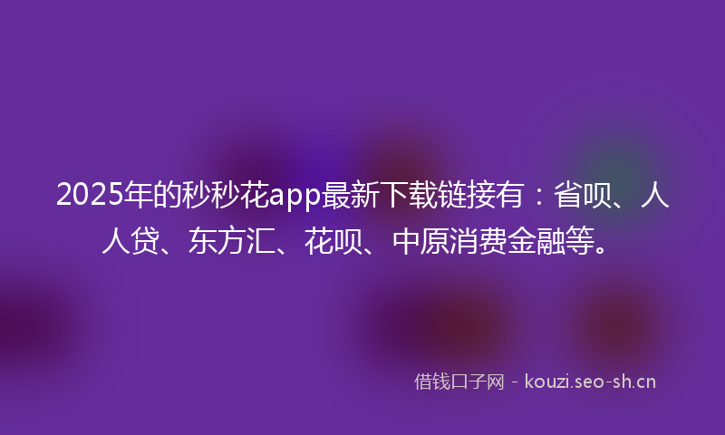 2025年的秒秒花app最新下载链接有：省呗、人人贷、东方汇、花呗、中原消费金融等。