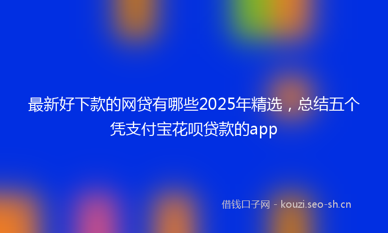 最新好下款的网贷有哪些2025年精选，总结五个凭支付宝花呗贷款的app