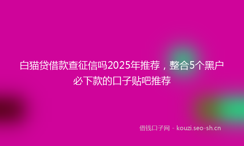 白猫贷借款查征信吗2025年推荐，整合5个黑户必下款的口子贴吧推荐