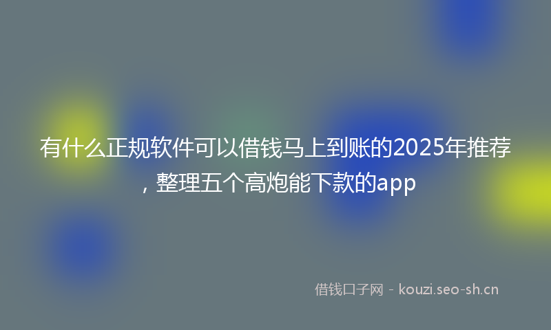 有什么正规软件可以借钱马上到账的2025年推荐，整理五个高炮能下款的app