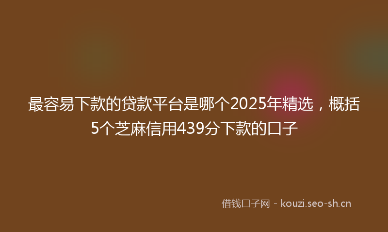 最容易下款的贷款平台是哪个2025年精选，概括5个芝麻信用439分下款的口子