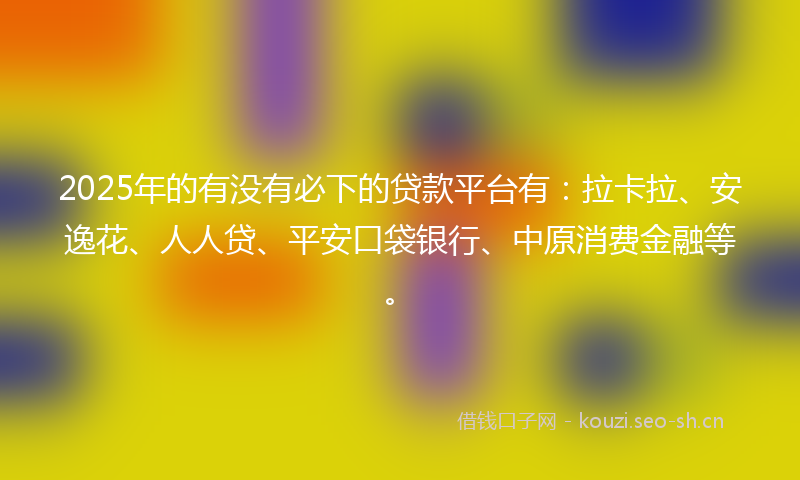 2025年的有没有必下的贷款平台有：拉卡拉、安逸花、人人贷、平安口袋银行、中原消费金融等。