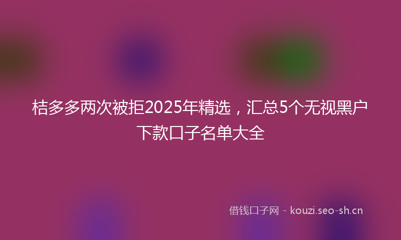 桔多多两次被拒2025年精选,汇总5个无视黑户下款口子名单大全