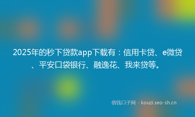2025年的秒下贷款app下载有：信用卡贷、e微贷、平安口袋银行、融逸花、我来贷等。