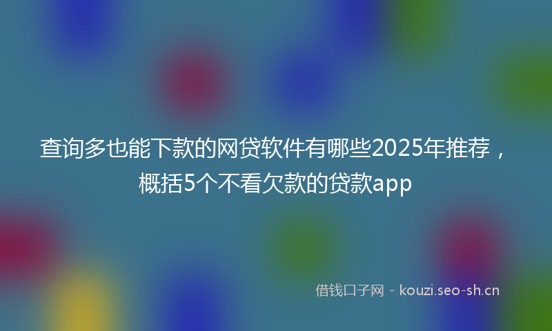 查询多也能下款的网贷软件有哪些2025年推荐，概括5个不看欠款的贷款app