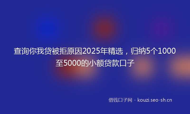查询你我贷被拒原因2025年精选，归纳5个1000至5000的小额贷款口子