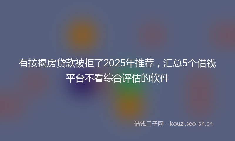 有按揭房贷款被拒了2025年推荐，汇总5个借钱平台不看综合评估的软件
