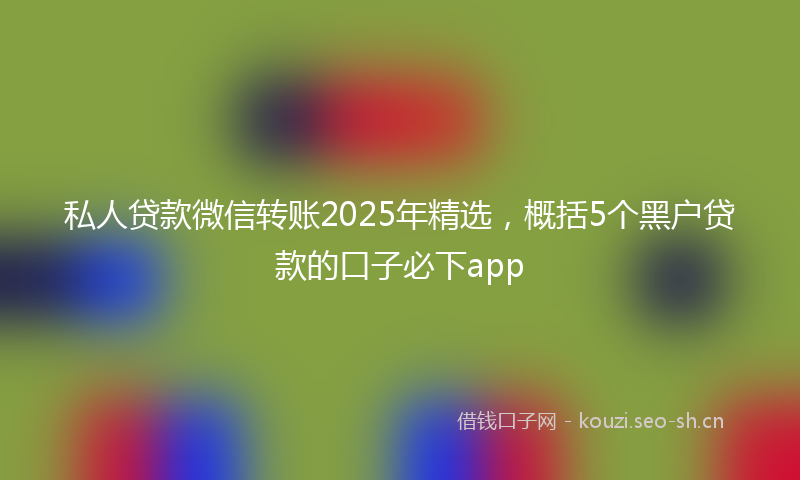 私人贷款微信转账2025年精选，概括5个黑户贷款的口子必下app