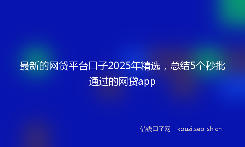 最新的网贷平台口子2025年精选，总结5个秒批通过的网贷app