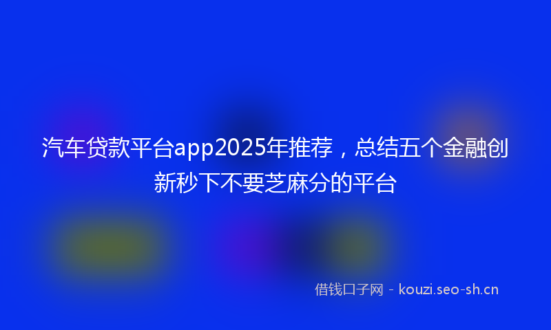汽车贷款平台app2025年推荐，总结五个金融创新秒下不要芝麻分的平台