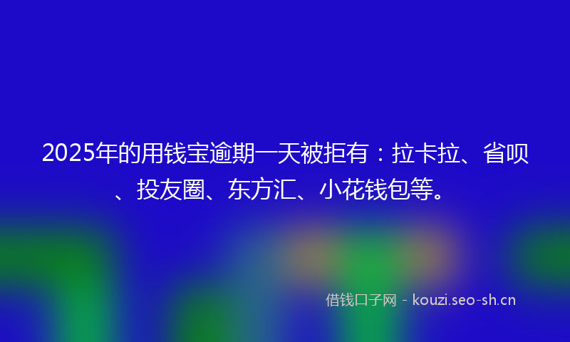 2025年的用钱宝逾期一天被拒有：拉卡拉、省呗、投友圈、东方汇、小花钱包等。