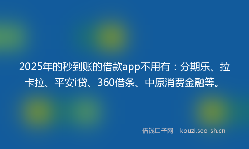2025年的秒到账的借款app不用有:分期乐、拉卡拉、平安i贷、360借条、中原消费金融等。