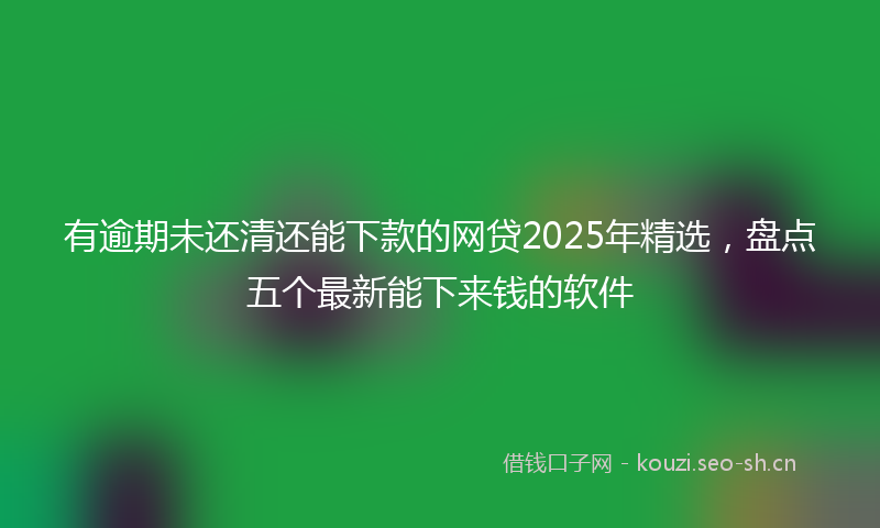 有逾期未还清还能下款的网贷2025年精选，盘点五个最新能下来钱的软件