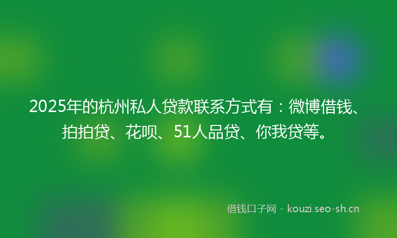 2025年的杭州私人贷款联系方式有：微博借钱、拍拍贷、花呗、51人品贷、你我贷等。