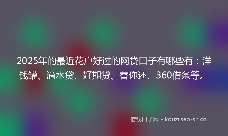 2025年的最近花户好过的网贷口子有哪些有：洋钱罐、滴水贷、好期贷、替你还、360借条等。